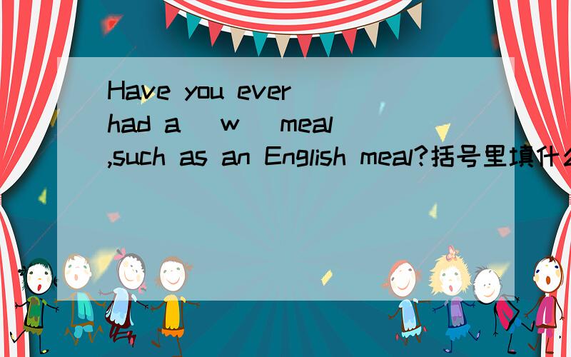 Have you ever had a (w )meal,such as an English meal?括号里填什么单词?