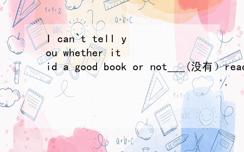 I can`t tell you whether it id a good book or not___(没有）reading it