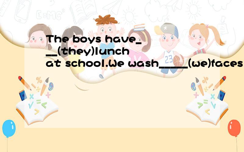 The boys have___(they)lunch at school.We wash_____(we)faces in the morning.My mother brushes_____(she)teeth at half past six in the morning.（用所给的单词的适当形式填空）