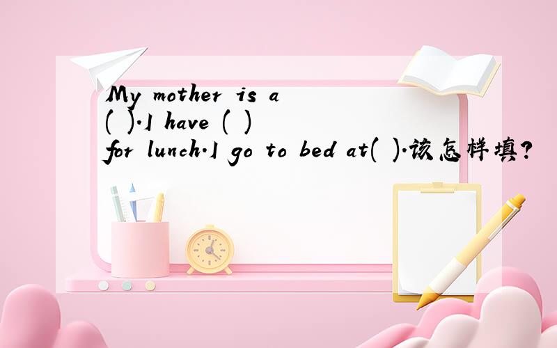 My mother is a( ).I have ( )for lunch.I go to bed at( ).该怎样填?