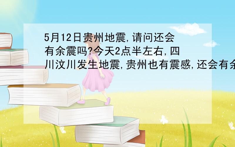 5月12日贵州地震,请问还会有余震吗?今天2点半左右,四川汶川发生地震,贵州也有震感,还会有余震吗?