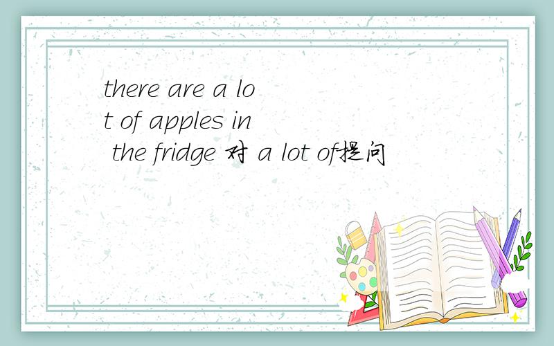 there are a lot of apples in the fridge 对 a lot of提问