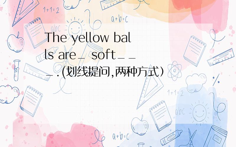 The yellow balls are_ soft___.(划线提问,两种方式）