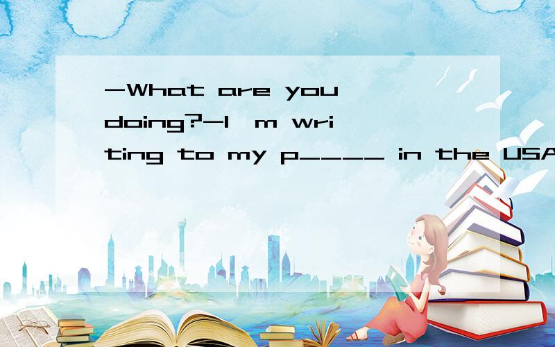 -What are you doing?-I'm writing to my p____ in the USA.(根据首字母填空）