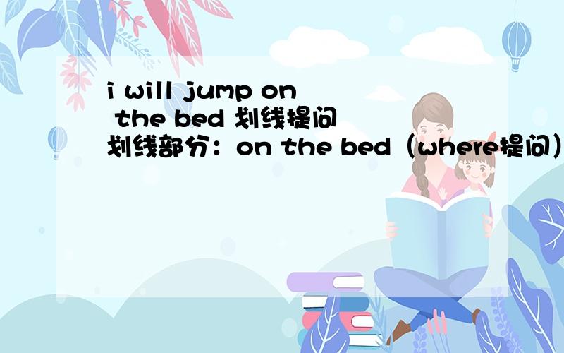 i will jump on the bed 划线提问 划线部分：on the bed（where提问）