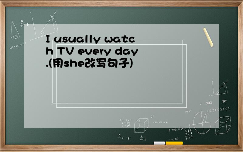 I usually watch TV every day.(用she改写句子)