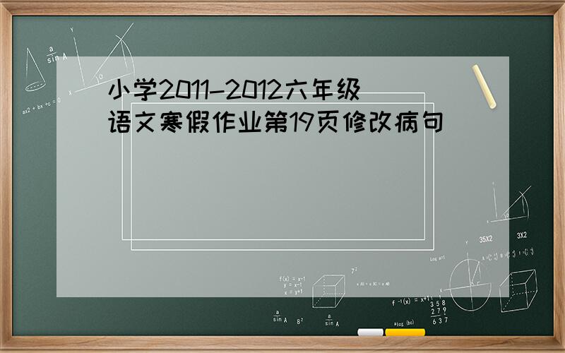 小学2011-2012六年级语文寒假作业第19页修改病句