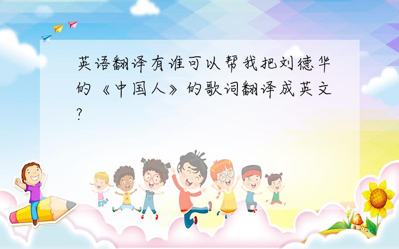 英语翻译有谁可以帮我把刘德华的《中国人》的歌词翻译成英文?
