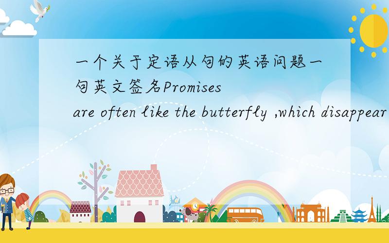 一个关于定语从句的英语问题一句英文签名Promises are often like the butterfly ,which disappear after beautiful hover.承诺往往像蝴蝶一样,在一个美丽的盘旋后消失得无影无踪.这句话中的“which disappear after