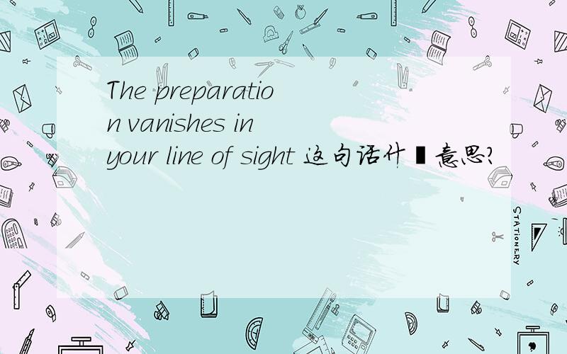 The preparation vanishes in your line of sight 这句话什麽意思?