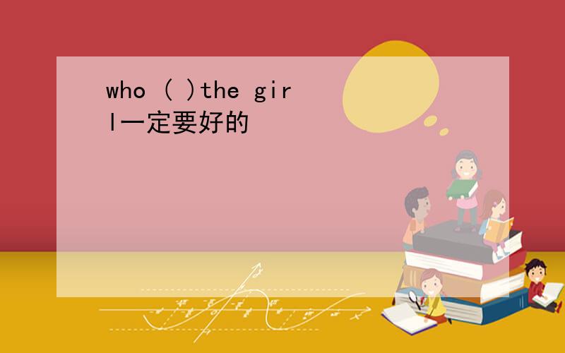 who ( )the girl一定要好的