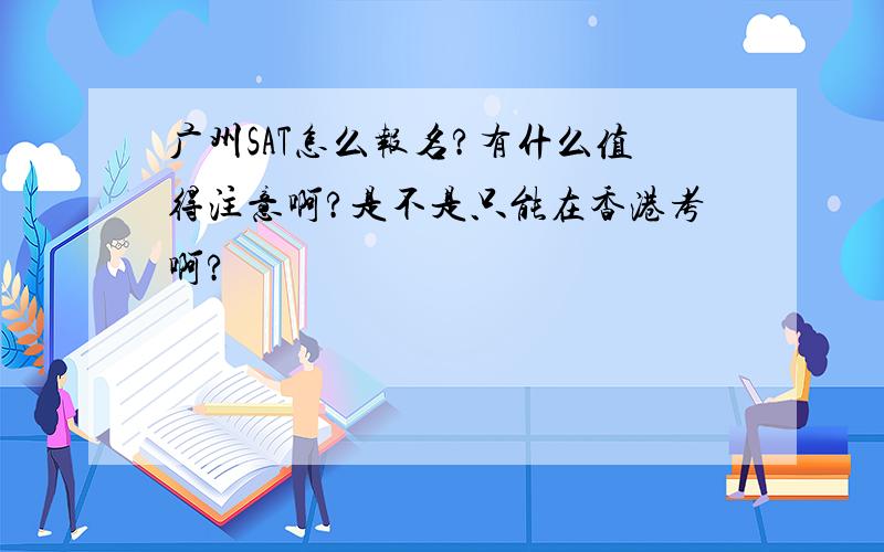 广州SAT怎么报名?有什么值得注意啊?是不是只能在香港考啊?