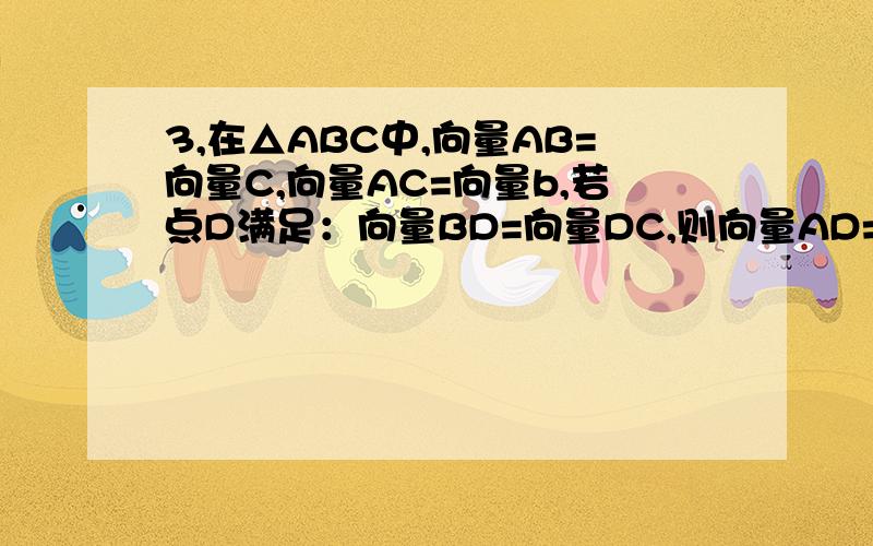 3,在△ABC中,向量AB=向量C,向量AC=向量b,若点D满足：向量BD=向量DC,则向量AD=?