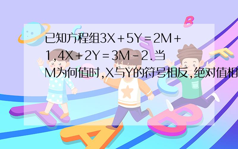 已知方程组3X＋5Y＝2M＋1,4X＋2Y＝3M－2.当M为何值时,X与Y的符号相反,绝对值相等