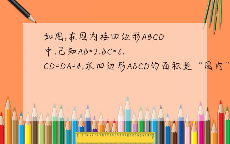 如图,在园内接四边形ABCD中,已知AB=2,BC=6,CD=DA=4,求四边形ABCD的面积是“园内”！图是这幅