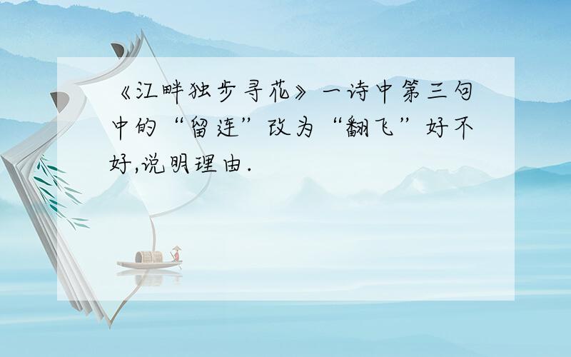 《江畔独步寻花》一诗中第三句中的“留连”改为“翻飞”好不好,说明理由.