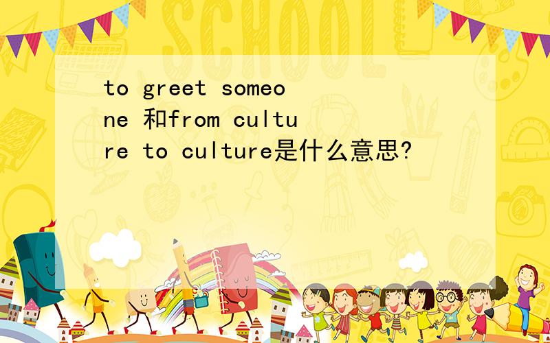 to greet someone 和from culture to culture是什么意思?