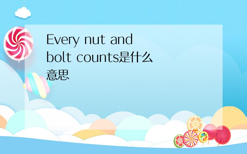 Every nut and bolt counts是什么意思