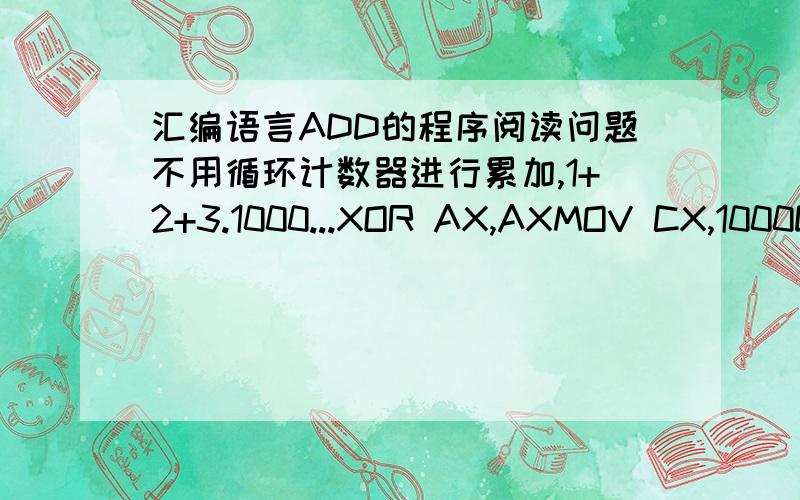 汇编语言ADD的程序阅读问题不用循环计数器进行累加,1+2+3.1000...XOR AX,AXMOV CX,1000DMOV BX,1 为什么要把1给BX?AGAIN:ADD AX,BX //书上说这一步是计算1+2.1000,但是BX不是只被赋了1吗,2到1000从哪里来的 - -INC