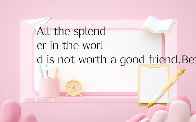 All the splender in the world is not worth a good friend.Better to ask the way than go astray.结构这两个句子的结构讲解 比如 哪个是主谓宾 从句 比较级 等等