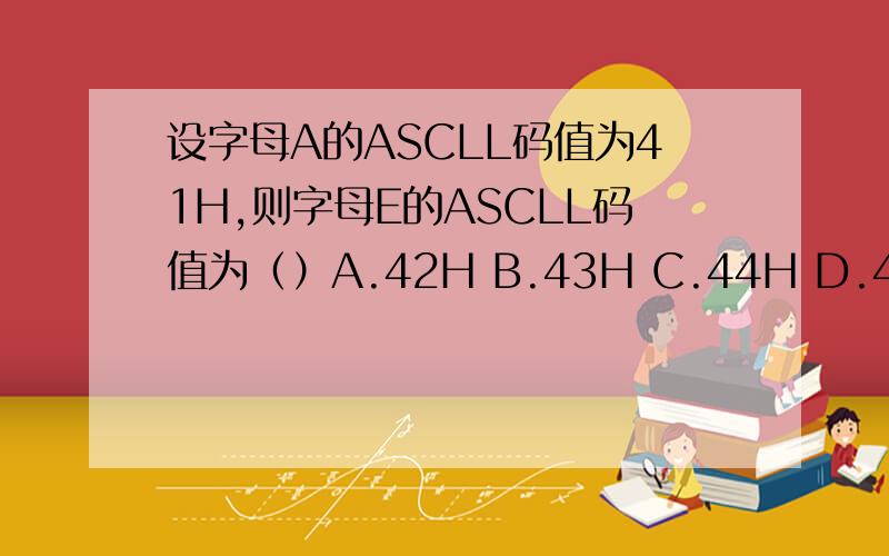 设字母A的ASCLL码值为41H,则字母E的ASCLL码值为（）A.42H B.43H C.44H D.45H
