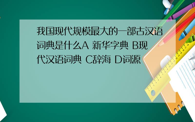 我国现代规模最大的一部古汉语词典是什么A 新华字典 B现代汉语词典 C辞海 D词源