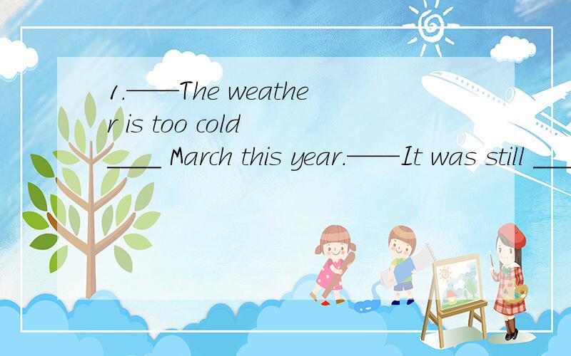 1.——The weather is too cold ____ March this year.——It was still ____ when I came here years ago.A.for; colder B.in; cold C.in; hot D.for; hotter2.——We must thank you for taking the trouble to cook us a meal.——____.A.With pleasure B.It