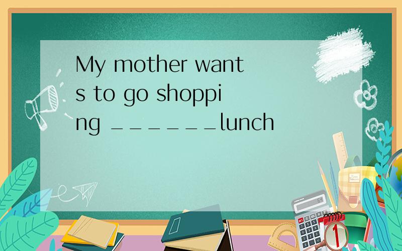 My mother wants to go shopping ______lunch