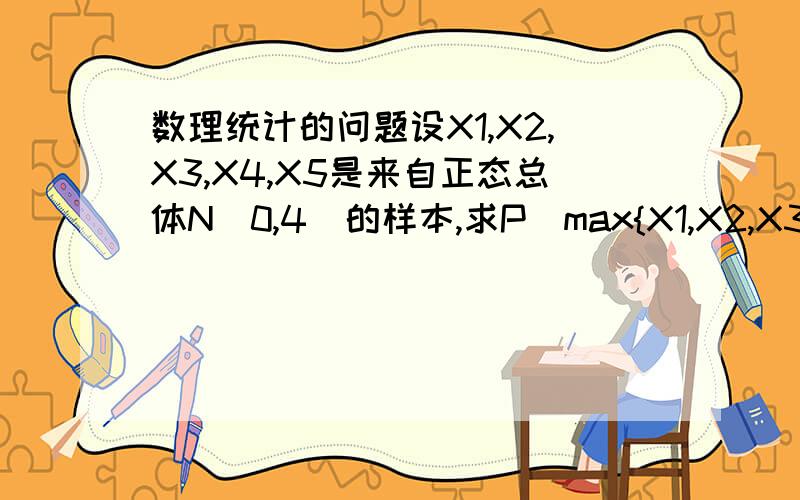 数理统计的问题设X1,X2,X3,X4,X5是来自正态总体N（0,4）的样本,求P(max{X1,X2,X3,X4}