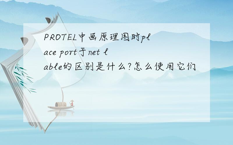 PROTEL中画原理图时place port于net lable的区别是什么?怎么使用它们