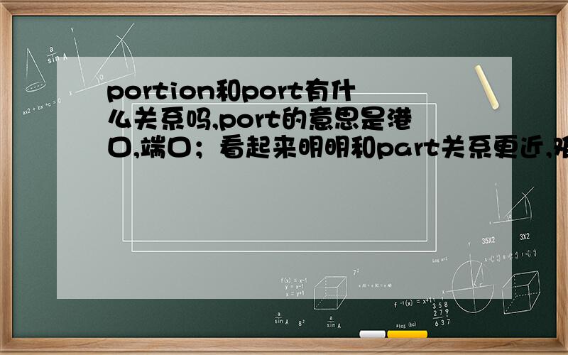 portion和port有什么关系吗,port的意思是港口,端口；看起来明明和part关系更近,难道是part的变体?