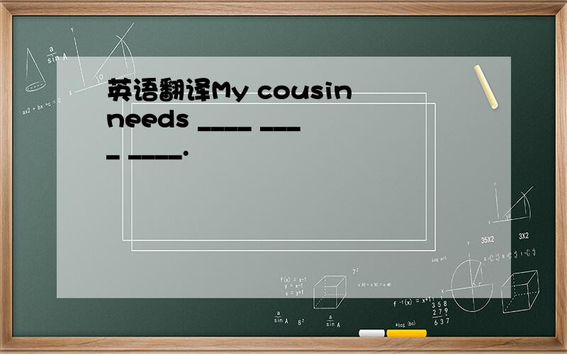 英语翻译My cousin needs ____ ____ ____.
