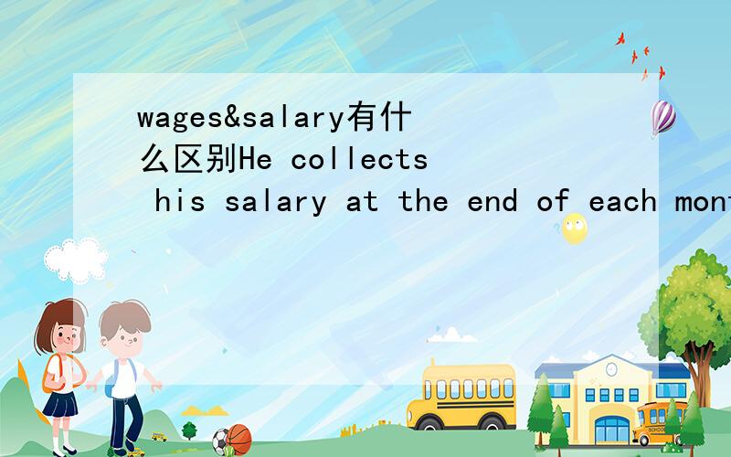 wages&salary有什么区别He collects his salary at the end of each month.The workermen collected their wages at the end of the week.