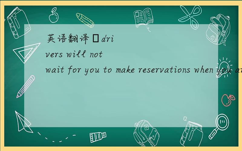 英语翻译•drivers will not wait for you to make reservations when you arrive at the airport.