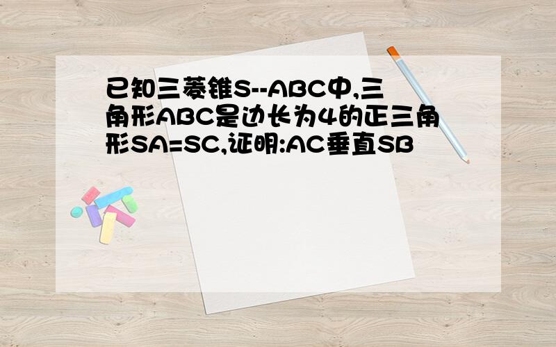 已知三菱锥S--ABC中,三角形ABC是边长为4的正三角形SA=SC,证明:AC垂直SB