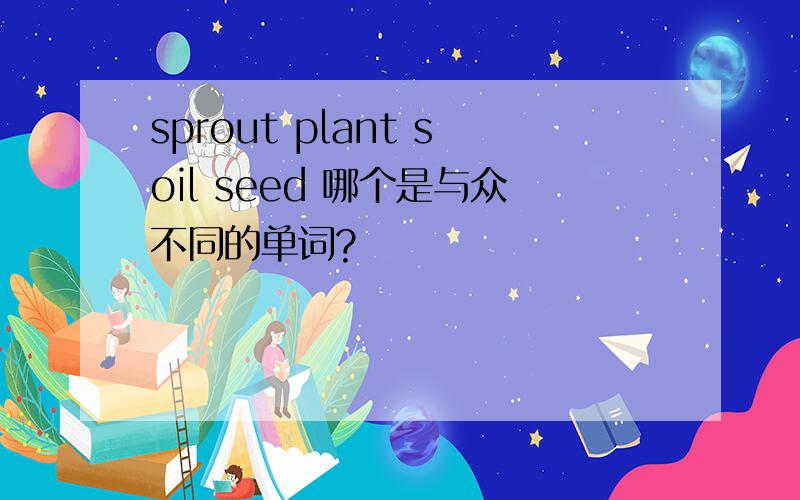 sprout plant soil seed 哪个是与众不同的单词?