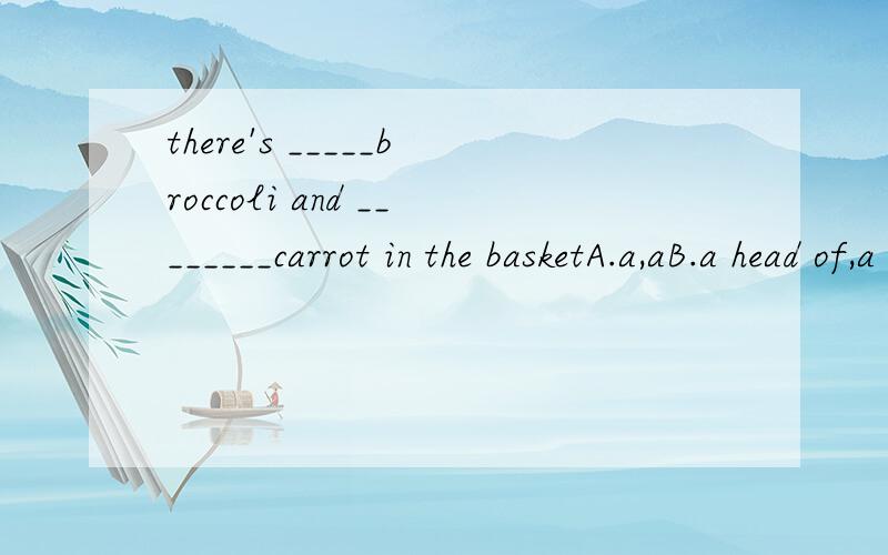 there's _____broccoli and ________carrot in the basketA.a,aB.a head of,a head ofC.a head of,aDa,a head of