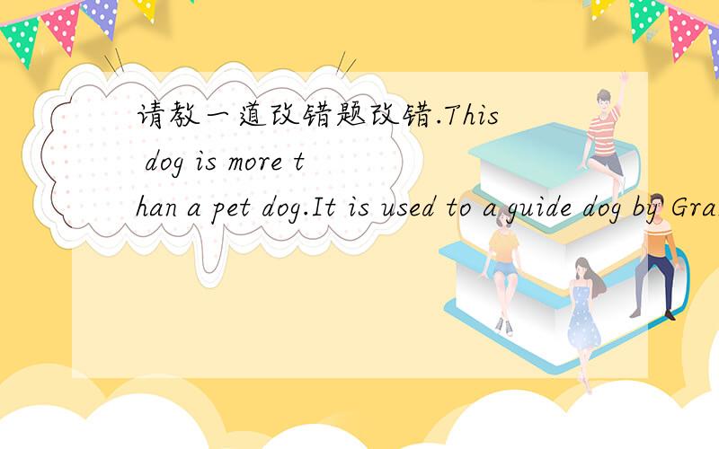 请教一道改错题改错.This dog is more than a pet dog.It is used to a guide dog by Grandpa Lin and helps him walk safely.