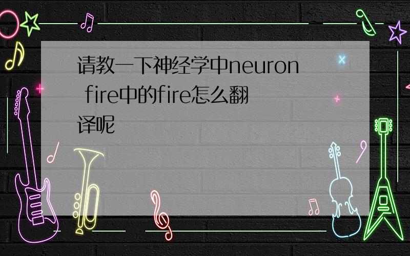 请教一下神经学中neuron fire中的fire怎么翻译呢