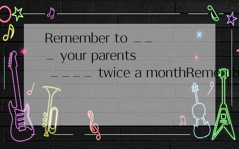 Remember to ___ your parents ____ twice a monthRemember to call your parents twice a month 的同义句