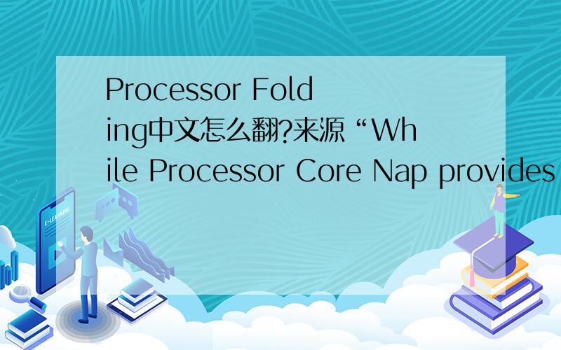 Processor Folding中文怎么翻?来源“While Processor Core Nap provides substantial energy savings when processors become idle,additional savings can be realized if processors remain idle by intent rather than by happenstance.Processor Folding is