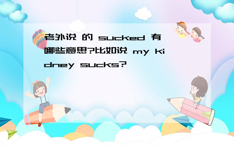 老外说 的 sucked 有哪些意思?比如说 my kidney sucks?