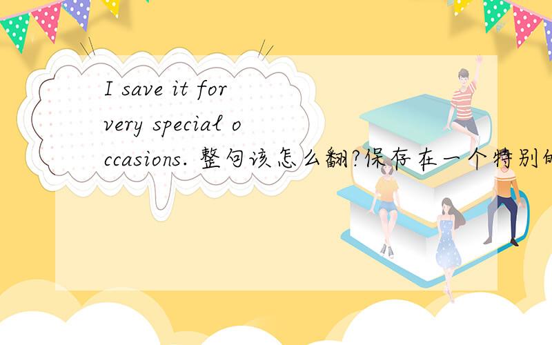 I save it for very special occasions. 整句该怎么翻?保存在一个特别的地方?