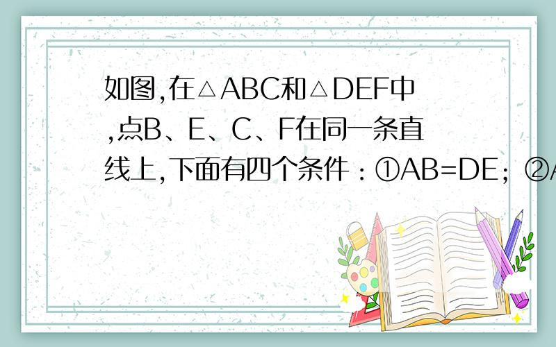 如图,在△ABC和△DEF中,点B、E、C、F在同一条直线上,下面有四个条件：①AB=DE；②AC=DF；③CB=∠DEF；④BE=CF．请你从中选三个作为条件,余下的一个作为结论,使之组成一个正确的题目,并推理说明