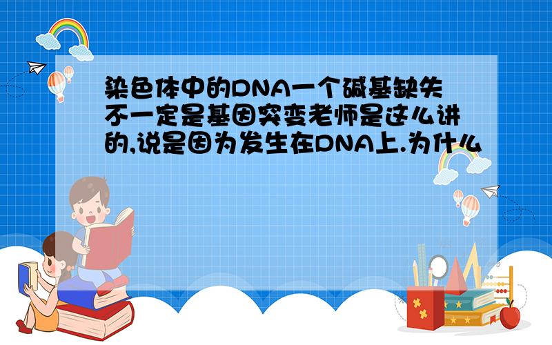 染色体中的DNA一个碱基缺失不一定是基因突变老师是这么讲的,说是因为发生在DNA上.为什么