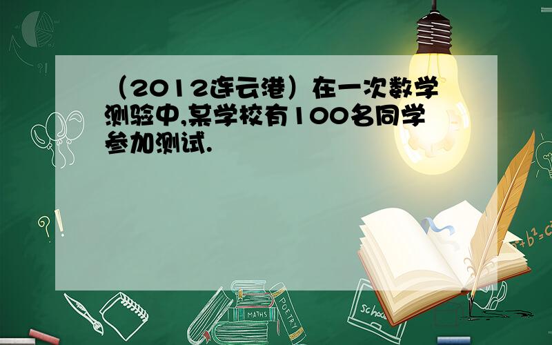 （2012连云港）在一次数学测验中,某学校有100名同学参加测试.