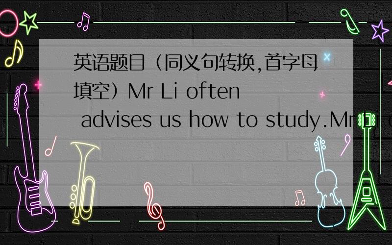 英语题目（同义句转换,首字母填空）Mr Li often advises us how to study.Mr Li often ____ ____ ____ us ____ how to study.Waste water is very harmful to the environment.Waste water is ____ ____ ____ to the environment.Everyone fails some e