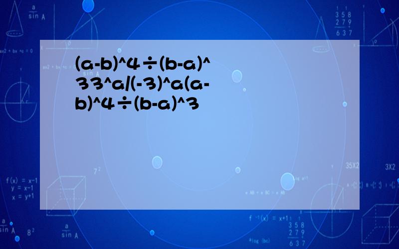 (a-b)^4÷(b-a)^33^a/(-3)^a(a-b)^4÷(b-a)^3