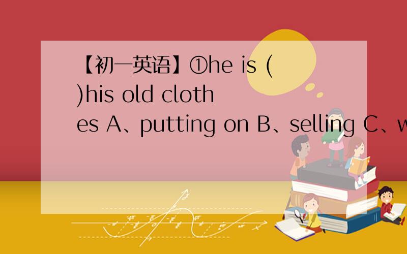 【初一英语】①he is ()his old clothes A、putting on B、selling C、wearing D、buying这一题不知道是a还是c,②nobody has a （）him.A、look B、look at C、see D、watch