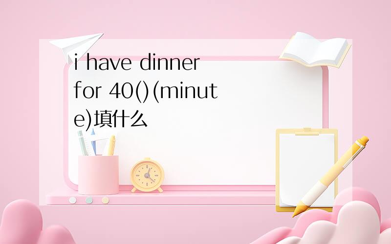 i have dinner for 40()(minute)填什么